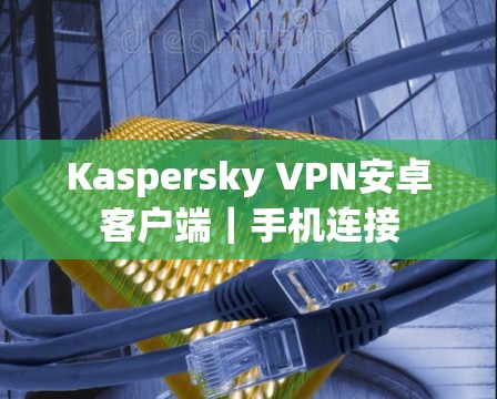 Kaspersky VPN安卓客户端|手机连接 Kaspersky VPN安卓客户端|手机连接