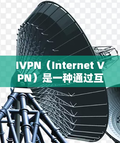 IVPN(Internet VPN)是一种通过互联网建立的虚拟专用网络(VPN)服务,用于为用户提供安全、可靠的网络连接。IVPN的功能体验可以从以下几个方面进行分析 IVPN(Internet VPN)是一种通过互联网建立的虚拟专用网络(VPN)服务,用于为用户提供安全、可靠的网络连接。IVPN的功能体验可以从以下几个方面进行分析