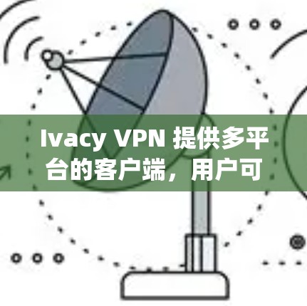 Ivacy VPN 提供多平台的客户端，用户可以根据自己的设备选择相应版本。以下是最新客户端的下载和安装指南