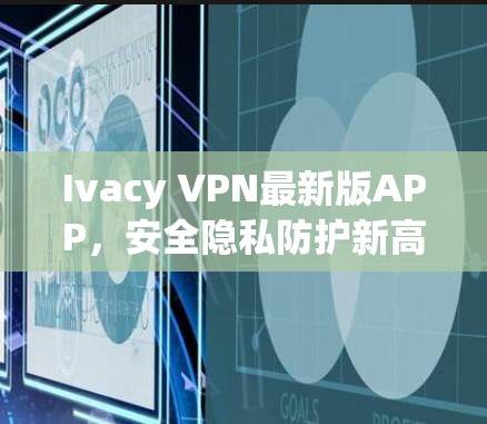 Ivacy VPN最新版APP,安全隐私防护新高度 Ivacy VPN最新版APP,安全隐私防护新高度