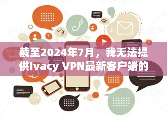 截至2024年7月，我无法提供Ivacy VPN最新客户端的具体版本信息，因为我无法实时访问互联网或查看软件更新。不过，我可以提供关于Ivacy VPN的一般信息，帮助你找到最新版本