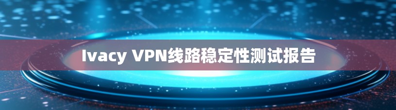 Ivacy VPN线路稳定性测试报告 Ivacy VPN线路稳定性测试报告