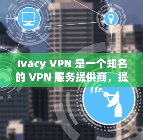 Ivacy VPN 是一个知名的 VPN 服务提供商，提供高速、安全的网络连接。以下是关于 Ivacy VPN 速度测试和线路分析的一些信息