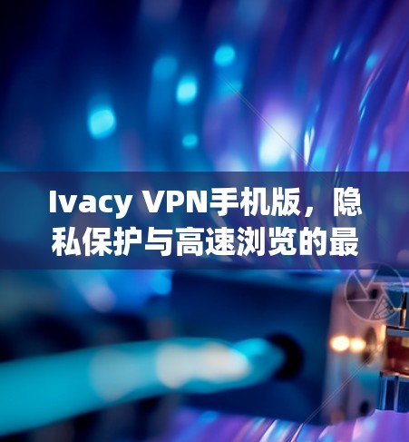 Ivacy VPN手机版，隐私保护与高速浏览的最佳选择
