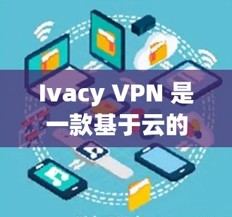 Ivacy VPN 是一款基于云的 VPN 服务，适用于保护隐私和绕过地理限制。以下是下载 Ivacy VPN 的步骤