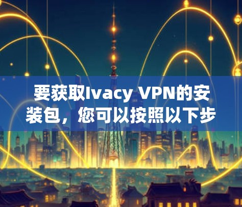 要获取Ivacy VPN的安装包,您可以按照以下步骤操作 要获取Ivacy VPN的安装包,您可以按照以下步骤操作
