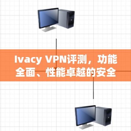 Ivacy VPN评测，功能全面、性能卓越的安全隐私保护方案
