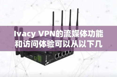 Ivacy VPN的流媒体功能和访问体验可以从以下几个方面进行分析