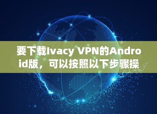要下载Ivacy VPN的Android版,可以按照以下步骤操作 要下载Ivacy VPN的Android版,可以按照以下步骤操作