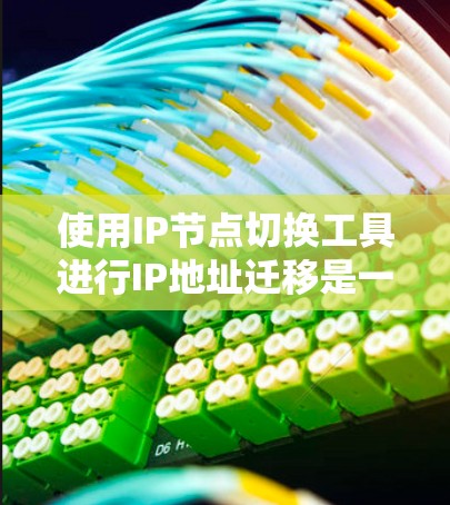 使用IP节点切换工具进行IP地址迁移是一个高效且安全的过程，可以通过以下步骤轻松完成