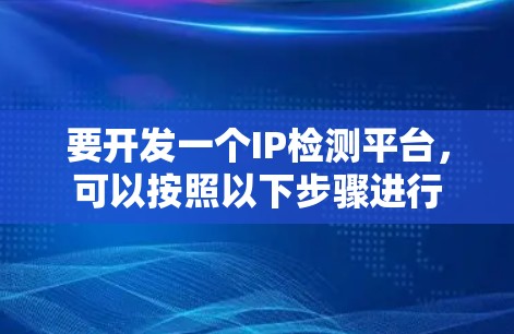 要开发一个IP检测平台，可以按照以下步骤进行