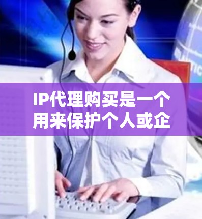 IP代理购买是一个用来保护个人或企业网络隐私的工具，通过将真实IP地址替换为虚拟地址来隐藏网络活动。以下是购买IP代理时需考虑的关键点