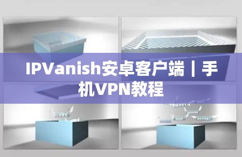 IPVanish安卓客户端|手机VPN教程 IPVanish安卓客户端|手机VPN教程