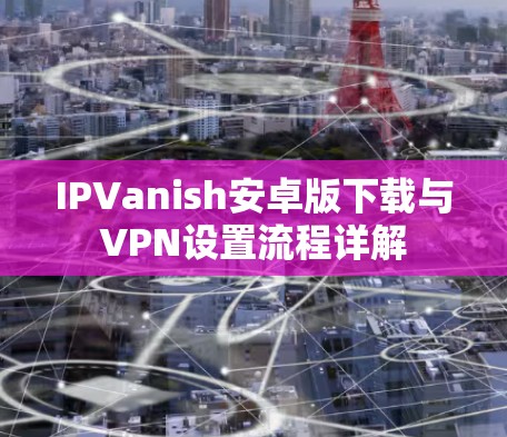 IPVanish安卓版下载与VPN设置流程详解 IPVanish安卓版下载与VPN设置流程详解