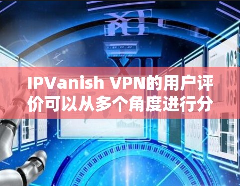 IPVanish VPN的用户评价可以从多个角度进行分析,以下是一个结构化的总结 IPVanish VPN的用户评价可以从多个角度进行分析,以下是一个结构化的总结