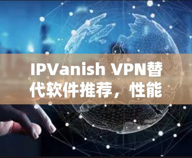 IPVanish VPN替代软件推荐，性能与隐私的全面评估