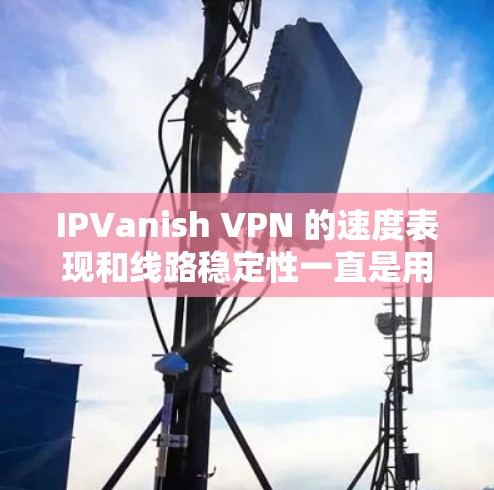 IPVanish VPN 的速度表现和线路稳定性一直是用户关注的重点。以下是对其速度评测和线路表现的详细分析，帮助你更好地了解其性能
