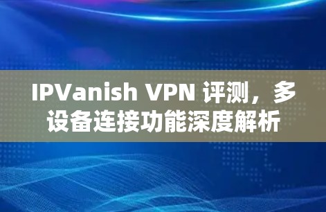 IPVanish VPN 评测，多设备连接功能深度解析