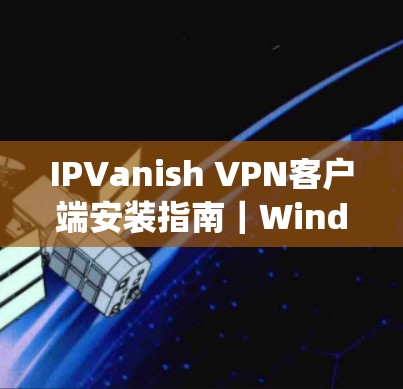 IPVanish VPN客户端安装指南｜Windows Android系统