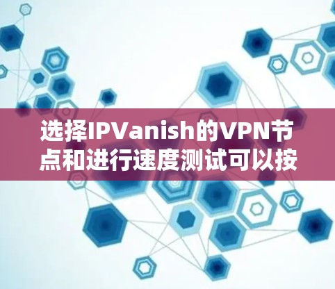 选择IPVanish的VPN节点和进行速度测试可以按照以下步骤进行 选择IPVanish的VPN节点和进行速度测试可以按照以下步骤进行