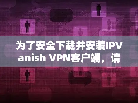 为了安全下载并安装IPVanish VPN客户端,请按照以下步骤操作 为了安全下载并安装IPVanish VPN客户端,请按照以下步骤操作