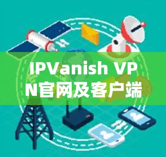 IPVanish VPN官网及客户端下载教程 IPVanish VPN官网及客户端下载教程