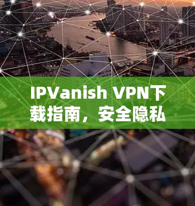 IPVanish VPN下载指南,安全隐私保护 IPVanish VPN下载指南,安全隐私保护