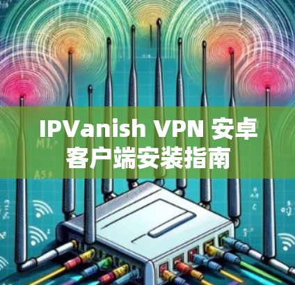 IPVanish VPN 安卓客户端安装指南 IPVanish VPN 安卓客户端安装指南