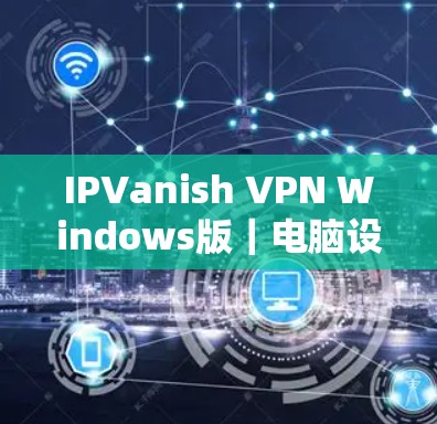 IPVanish VPN Windows版|电脑设置方法 IPVanish VPN Windows版|电脑设置方法