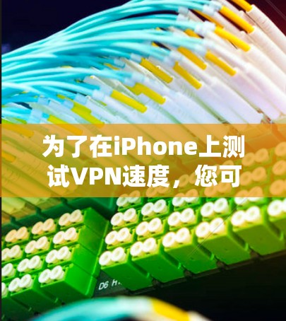 为了在iPhone上测试VPN速度,您可以使用以下工具和步骤 为了在iPhone上测试VPN速度,您可以使用以下工具和步骤