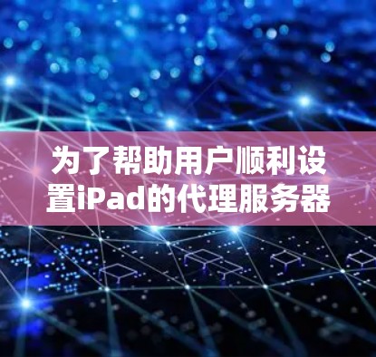 为了帮助用户顺利设置iPad的代理服务器，以下是一个详细的步骤指南，包括可能遇到的问题及解决方法