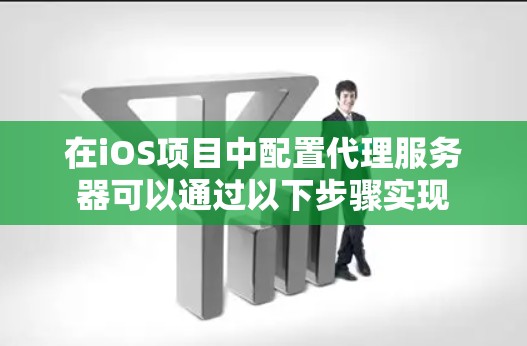 在iOS项目中配置代理服务器可以通过以下步骤实现