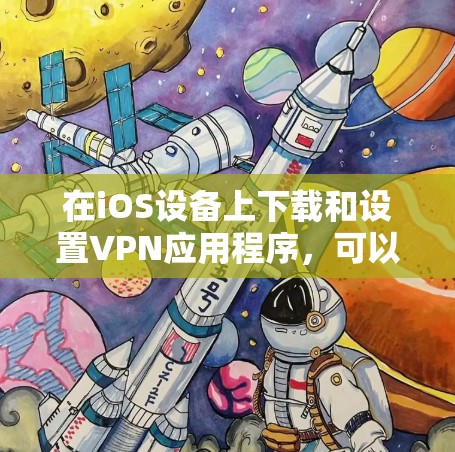 在iOS设备上下载和设置VPN应用程序,可以按照以下步骤进行 在iOS设备上下载和设置VPN应用程序,可以按照以下步骤进行
