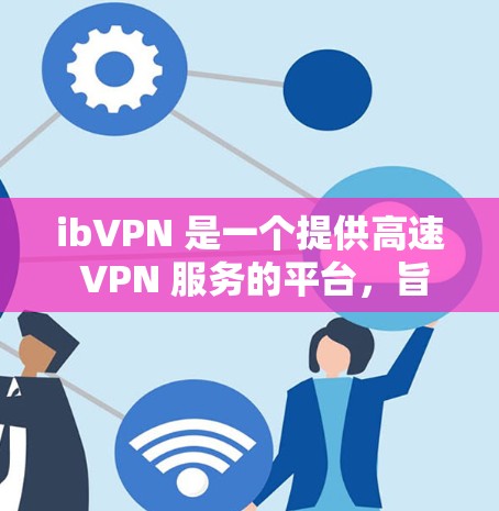 ibVPN 是一个提供高速 VPN 服务的平台,旨在帮助用户加速网络连接,提升浏览体验。以下是一些关于 ibVPN 的详细信息 ibVPN 是一个提供高速 VPN 服务的平台,旨在帮助用户加速网络连接,提升浏览体验。以下是一些关于 ibVPN 的详细信息