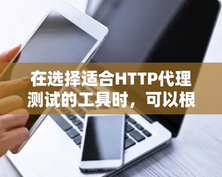 在选择适合HTTP代理测试的工具时，可以根据具体需求和使用环境来做出最优选择。以下是对不同工具的总结和推荐