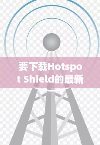 要下载Hotspot Shield的最新版或其他高速VPN软件,请按照以下步骤操作 要下载Hotspot Shield的最新版或其他高速VPN软件,请按照以下步骤操作