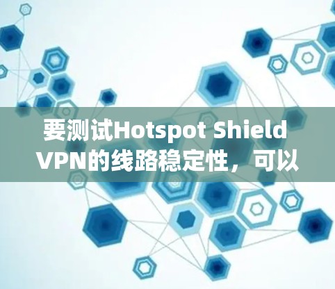 要测试Hotspot Shield VPN的线路稳定性，可以按照以下步骤进行