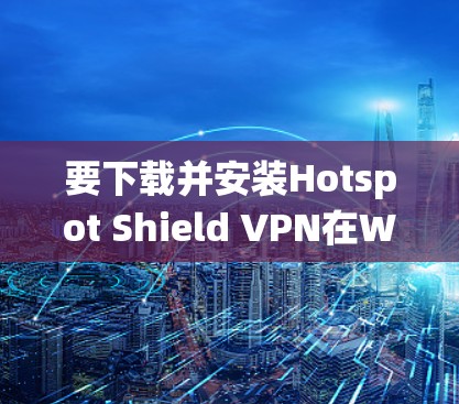 要下载并安装Hotspot Shield VPN在Windows系统上，请按照以下步骤操作