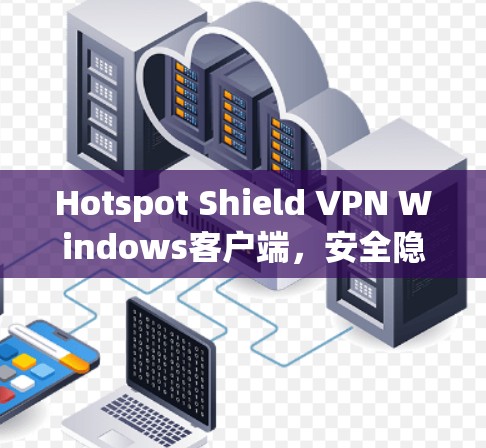 Hotspot Shield VPN Windows客户端，安全隐私保护的高效解决方案