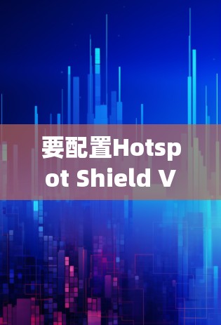 要配置Hotspot Shield VPN APP,可以按照以下步骤进行 要配置Hotspot Shield VPN APP,可以按照以下步骤进行