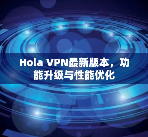 Hola VPN最新版本，功能升级与性能优化