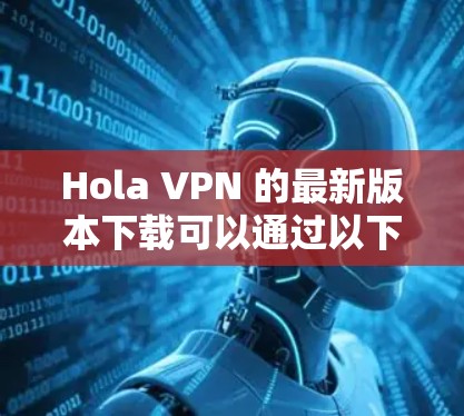 Hola VPN 的最新版本下载可以通过以下步骤进行 Hola VPN 的最新版本下载可以通过以下步骤进行