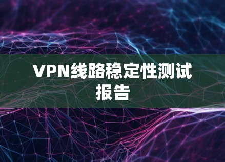 VPN线路稳定性测试报告 VPN线路稳定性测试报告