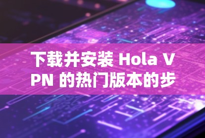 下载并安装 Hola VPN 的热门版本的步骤如下