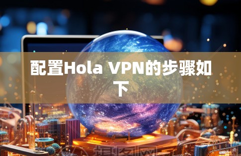 配置Hola VPN的步骤如下 配置Hola VPN的步骤如下