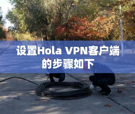 设置Hola VPN客户端的步骤如下