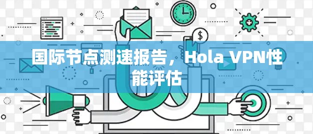 国际节点测速报告，Hola VPN性能评估