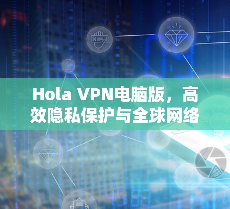Hola VPN电脑版,高效隐私保护与全球网络通行 Hola VPN电脑版,高效隐私保护与全球网络通行