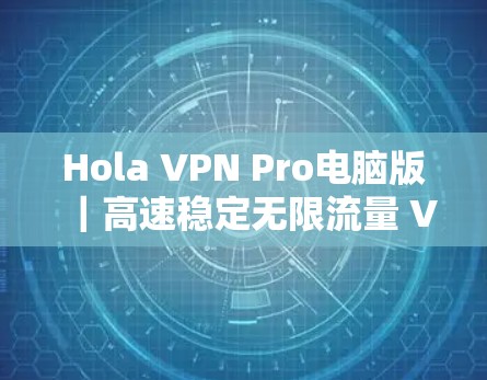 Hola VPN Pro电脑版｜高速稳定无限流量 VPN客户端，强隐私保护