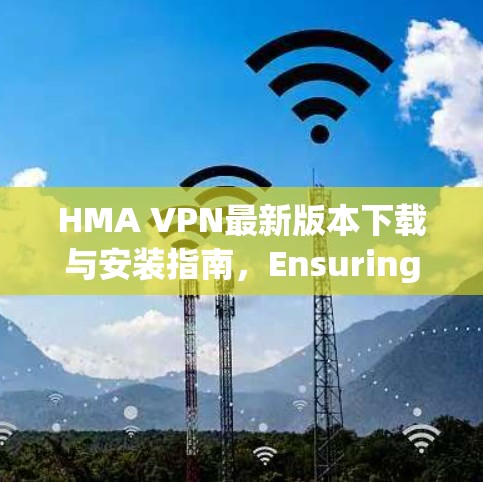 HMA VPN最新版本下载与安装指南，Ensuring Secure Connectivity